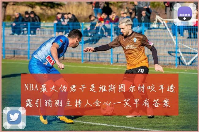 NBA最大伪君子是谁斯图尔特咬耳透露引猜测主持人会心一笑早有答案