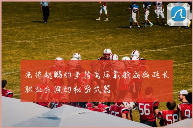 老将赵鹏的坚持高压氧舱成我延长职业生涯的秘密武器