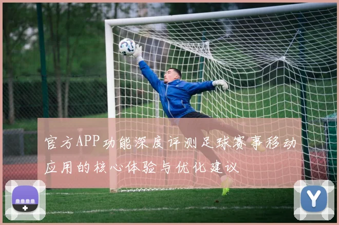 官方APP功能深度评测足球赛事移动应用的核心体验与优化建议