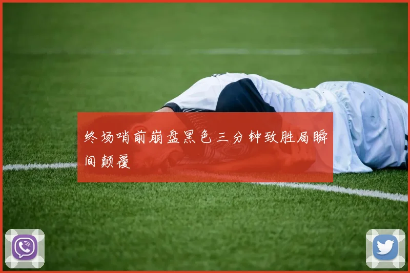 终场哨前崩盘黑色三分钟致胜局瞬间颠覆